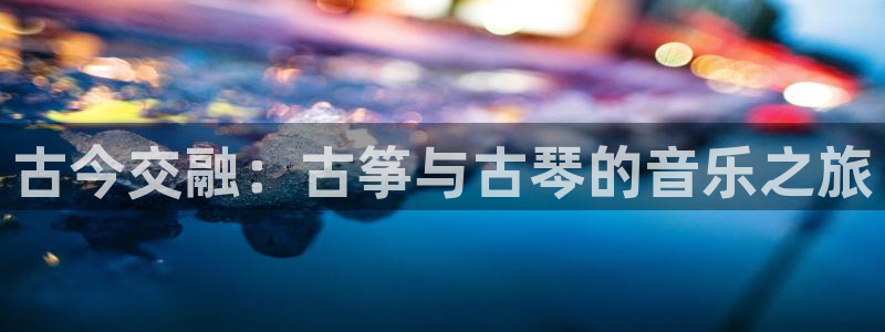 凯发旗舰厅:古今交融:古筝与古琴的音乐之旅